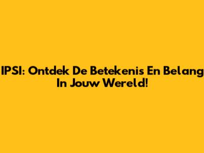 IPSI: Ontdek De Betekenis En Belang In Jouw Wereld!