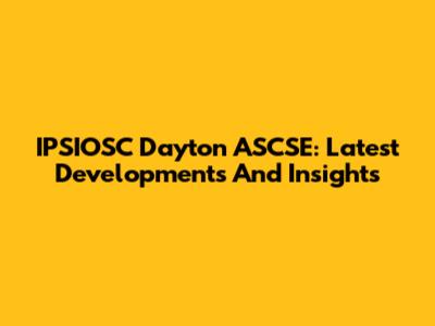 IPSIOSC Dayton ASCSE: Latest Developments And Insights