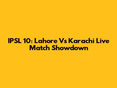 IPSL 10: Lahore Vs Karachi Live Match Showdown