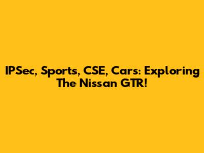 IPSec, Sports, CSE, Cars: Exploring The Nissan GTR!