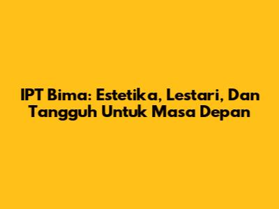 IPT Bima: Estetika, Lestari, Dan Tangguh Untuk Masa Depan