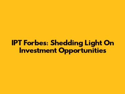 IPT Forbes: Shedding Light On Investment Opportunities