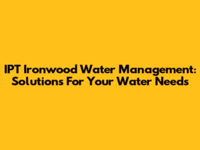 IPT Ironwood Water Management: Solutions For Your Water Needs