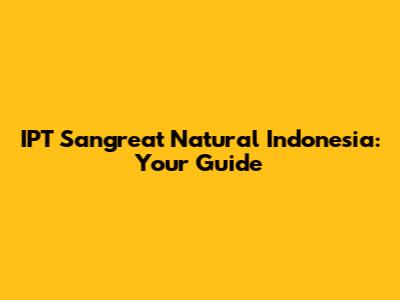 IPT Sangreat Natural Indonesia: Your Guide