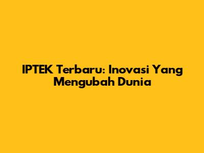 IPTEK Terbaru: Inovasi Yang Mengubah Dunia