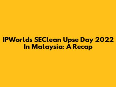 IPWorld's SEClean Upse Day 2022 In Malaysia: A Recap
