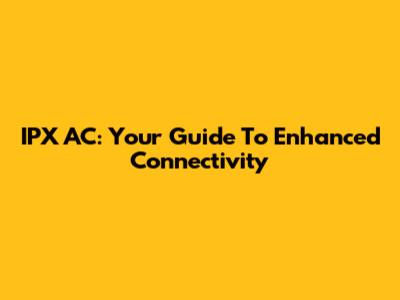 IPX AC: Your Guide To Enhanced Connectivity