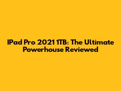 IPad Pro 2021 1TB: The Ultimate Powerhouse Reviewed