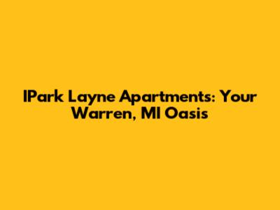 IPark Layne Apartments: Your Warren, MI Oasis