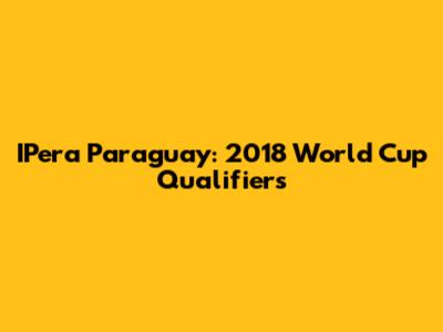 IPera Paraguay: 2018 World Cup Qualifiers