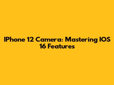 IPhone 12 Camera: Mastering IOS 16 Features
