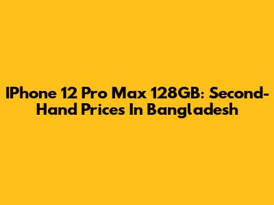 IPhone 12 Pro Max 128GB: Second-Hand Prices In Bangladesh