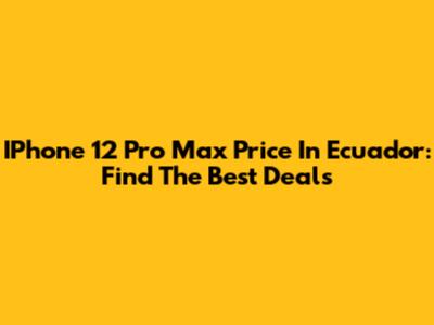 IPhone 12 Pro Max Price In Ecuador: Find The Best Deals
