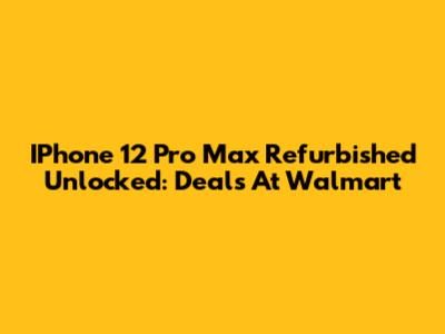 IPhone 12 Pro Max Refurbished Unlocked: Deals At Walmart