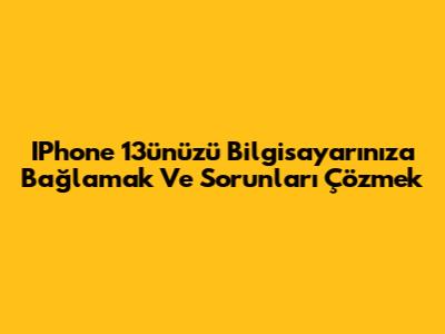 IPhone 13'ünüzü Bilgisayarınıza Bağlamak Ve Sorunları Çözmek