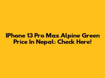 IPhone 13 Pro Max Alpine Green Price In Nepal: Check Here!