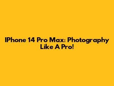 IPhone 14 Pro Max: Photography Like A Pro!