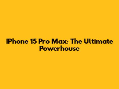 IPhone 15 Pro Max: The Ultimate Powerhouse