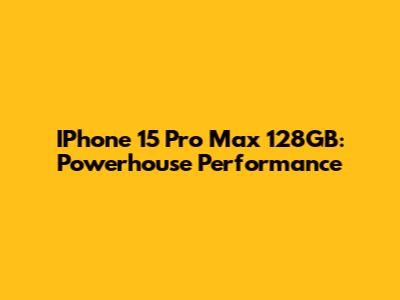 IPhone 15 Pro Max 128GB: Powerhouse Performance