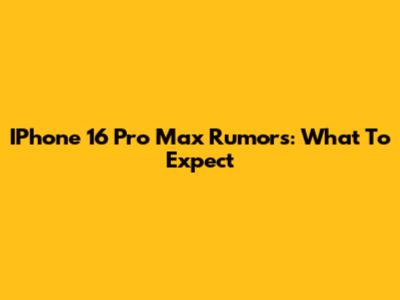 IPhone 16 Pro Max Rumors: What To Expect