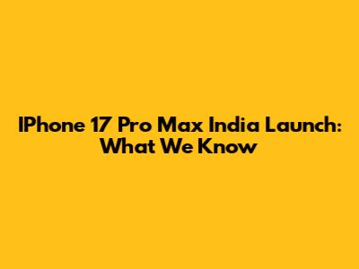 IPhone 17 Pro Max India Launch: What We Know