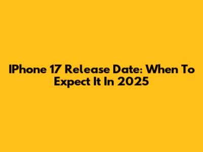 IPhone 17 Release Date: When To Expect It In 2025