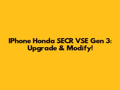 IPhone Honda SECR VSE Gen 3: Upgrade & Modify!