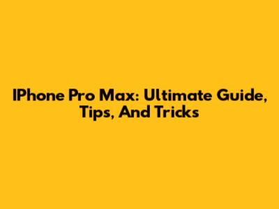 IPhone Pro Max: Ultimate Guide, Tips, And Tricks