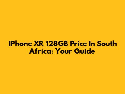 IPhone XR 128GB Price In South Africa: Your Guide