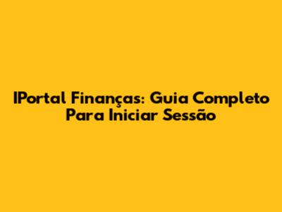 IPortal Finanças: Guia Completo Para Iniciar Sessão