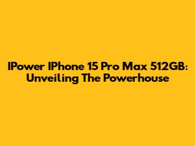 IPower IPhone 15 Pro Max 512GB: Unveiling The Powerhouse