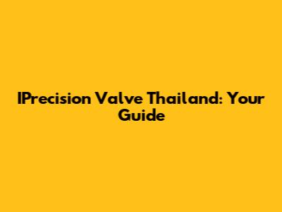 IPrecision Valve Thailand: Your Guide