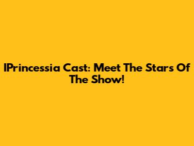 IPrincessia Cast: Meet The Stars Of The Show!