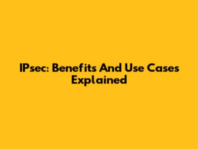 IPsec: Benefits And Use Cases Explained