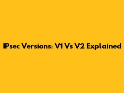 IPsec Versions: V1 Vs V2 Explained