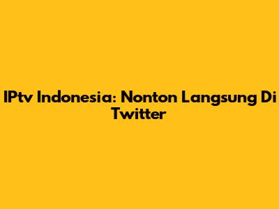 IPtv Indonesia: Nonton Langsung Di Twitter