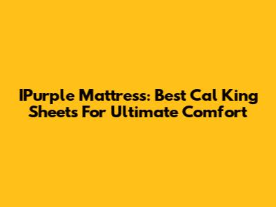 IPurple Mattress: Best Cal King Sheets For Ultimate Comfort