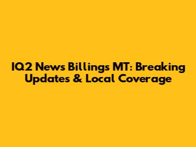 IQ2 News Billings MT: Breaking Updates & Local Coverage