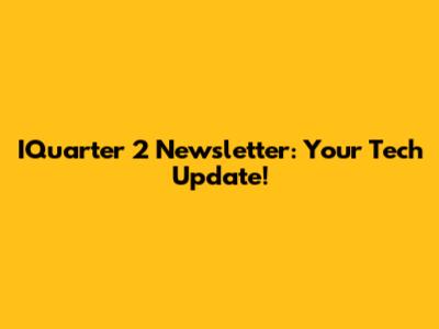 IQuarter 2 Newsletter: Your Tech Update!