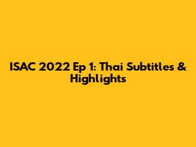 ISAC 2022 Ep 1: Thai Subtitles & Highlights