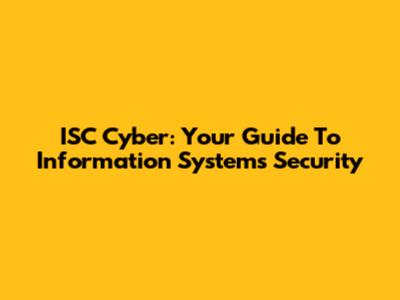 ISC Cyber: Your Guide To Information Systems Security
