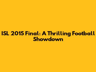 ISL 2015 Final: A Thrilling Football Showdown