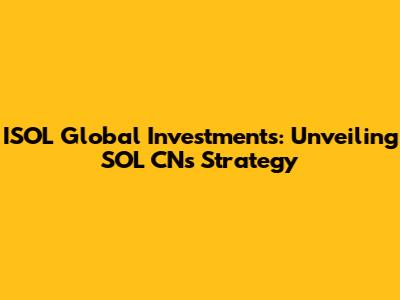 ISOL Global Investments: Unveiling SOL CN's Strategy