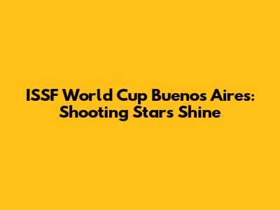 ISSF World Cup Buenos Aires: Shooting Stars Shine