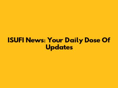 ISUFI News: Your Daily Dose Of Updates
