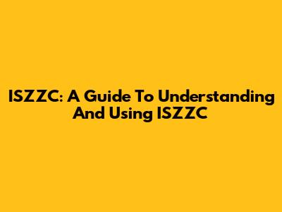 ISZZC: A Guide To Understanding And Using ISZZC