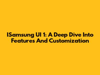 ISamsung UI 1: A Deep Dive Into Features And Customization