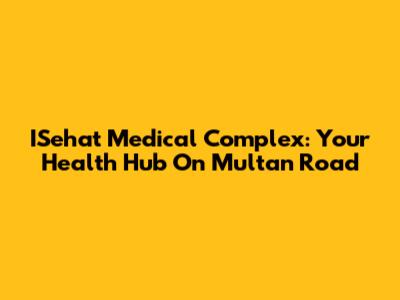 ISehat Medical Complex: Your Health Hub On Multan Road