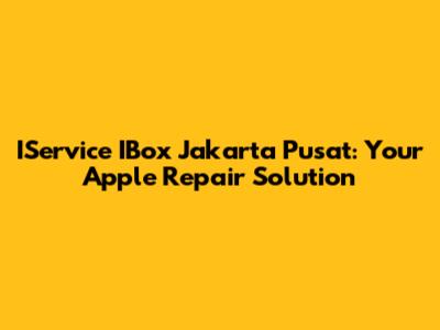 IService IBox Jakarta Pusat: Your Apple Repair Solution