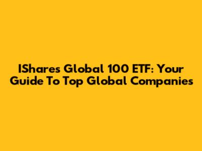IShares Global 100 ETF: Your Guide To Top Global Companies